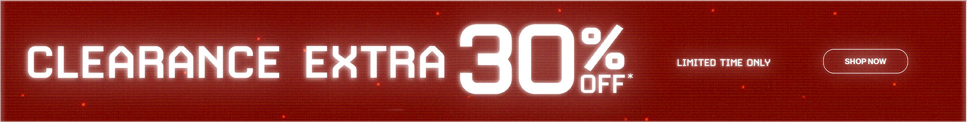 Clearance Extra 30% OFF* Limited Time Only - Shop Now